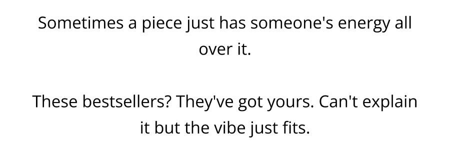 Sometimes a piece just has someone's energy all over it.  These bestsellers? They've got yours. Can't explain it but the vibe just fits.