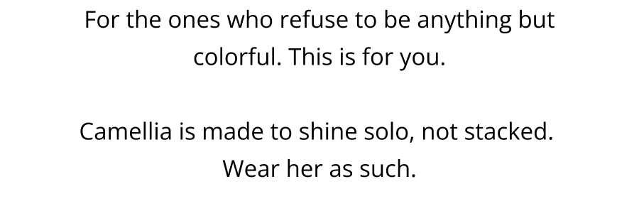 For the ones who refuse to be anything but colorful. This is for you.  Camellia is made to shine solo, not stacked.  Wear her as such.