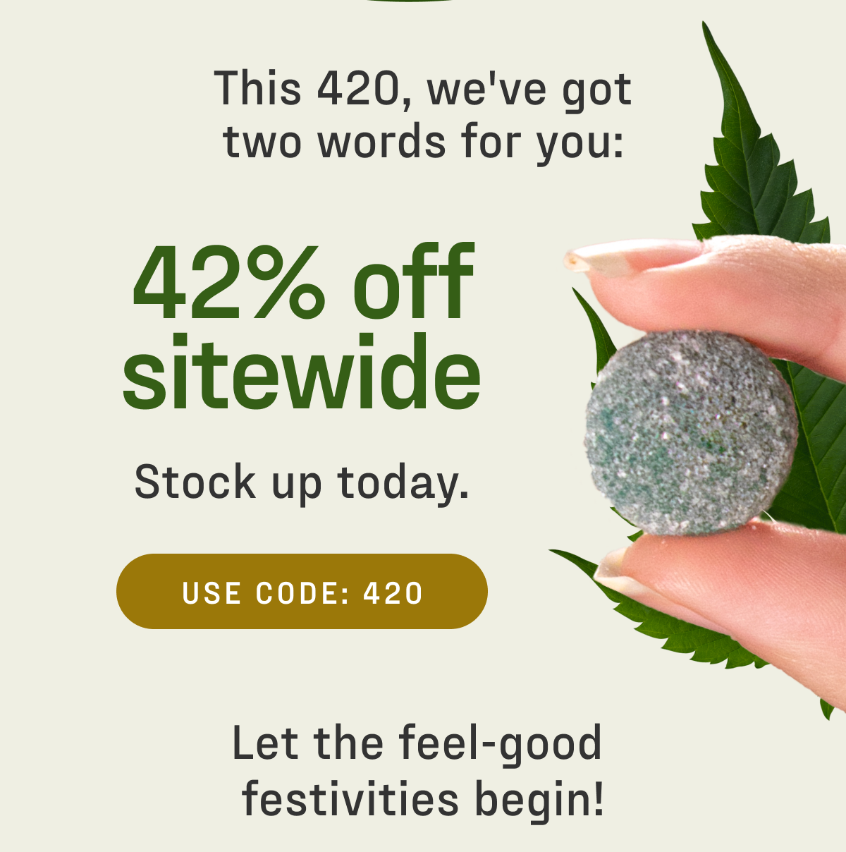 This 420, we've got two words for you: 42% off sitewide. Stock up today. Use code 420. Let the feel-good festivities begin!