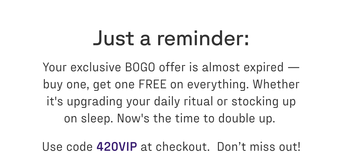 Your exclusive BOGO offer is almost expired. Shop while you can with code 420VIP