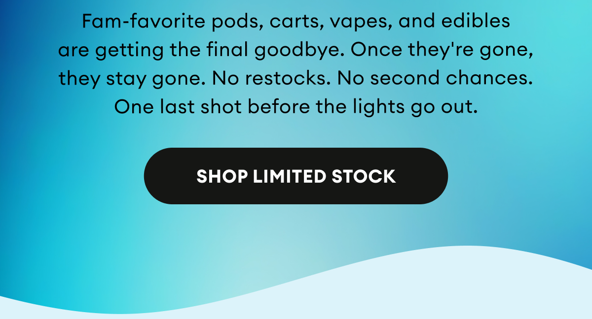Fam-favorite pods, carts, vapes, and edibles are getting the final goodbye. Once they're gone, they stay gone. No restocks. No second chances. One last shot before the lights go out. | Shop Limited Stock