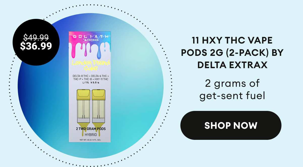 11 HXY THC Vape Pods 2G (2-Pack) by Delta Extrax |&nbsp; 2 grams of get-sent fuel | $36.99 (was $49.99) |&nbsp;Shop Now