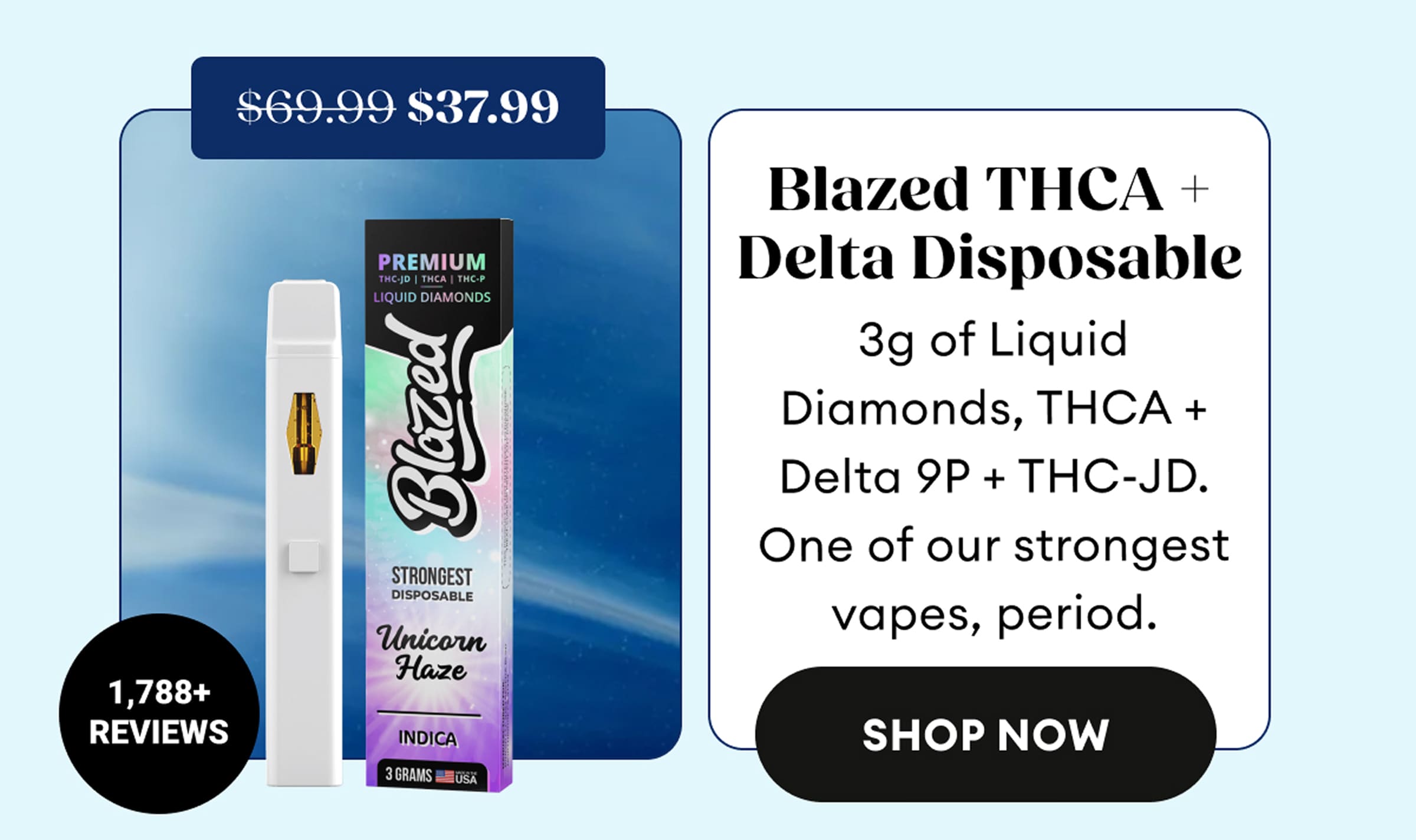 Blazed THCA + Delta Disposable | 3g of Liquid Diamonds, THCA + Delta 9P + THC-JD. One of our strongest vapes, period. | 1,788+ Reviews | $37.99 (was $69.99) | Shop Now