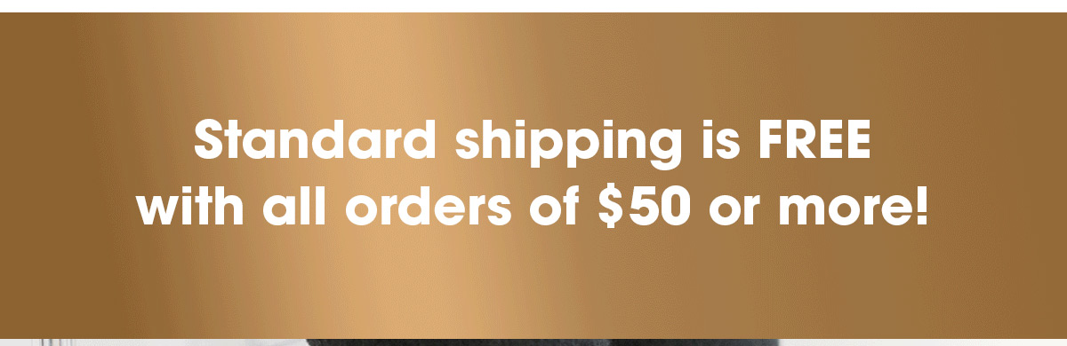 Standard shipping is FREE with all orders of $50 or more!