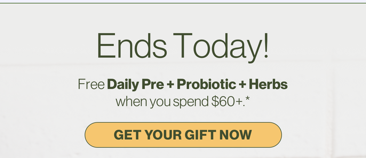 Ends Today! Free Daily Pre + Probiotic + Herbs when you spend $60+ Get your gift now