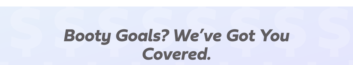 Booty Goals? We've Got You Covered.