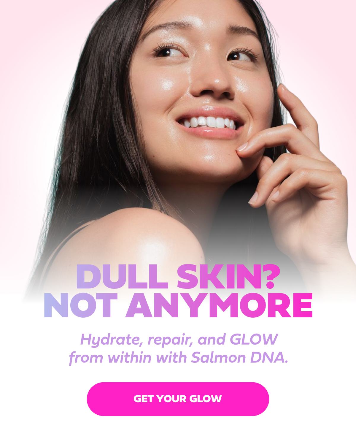 Dull skin? Not anymore Hydrate, repair, and GLOW from within with Salmon DNA.