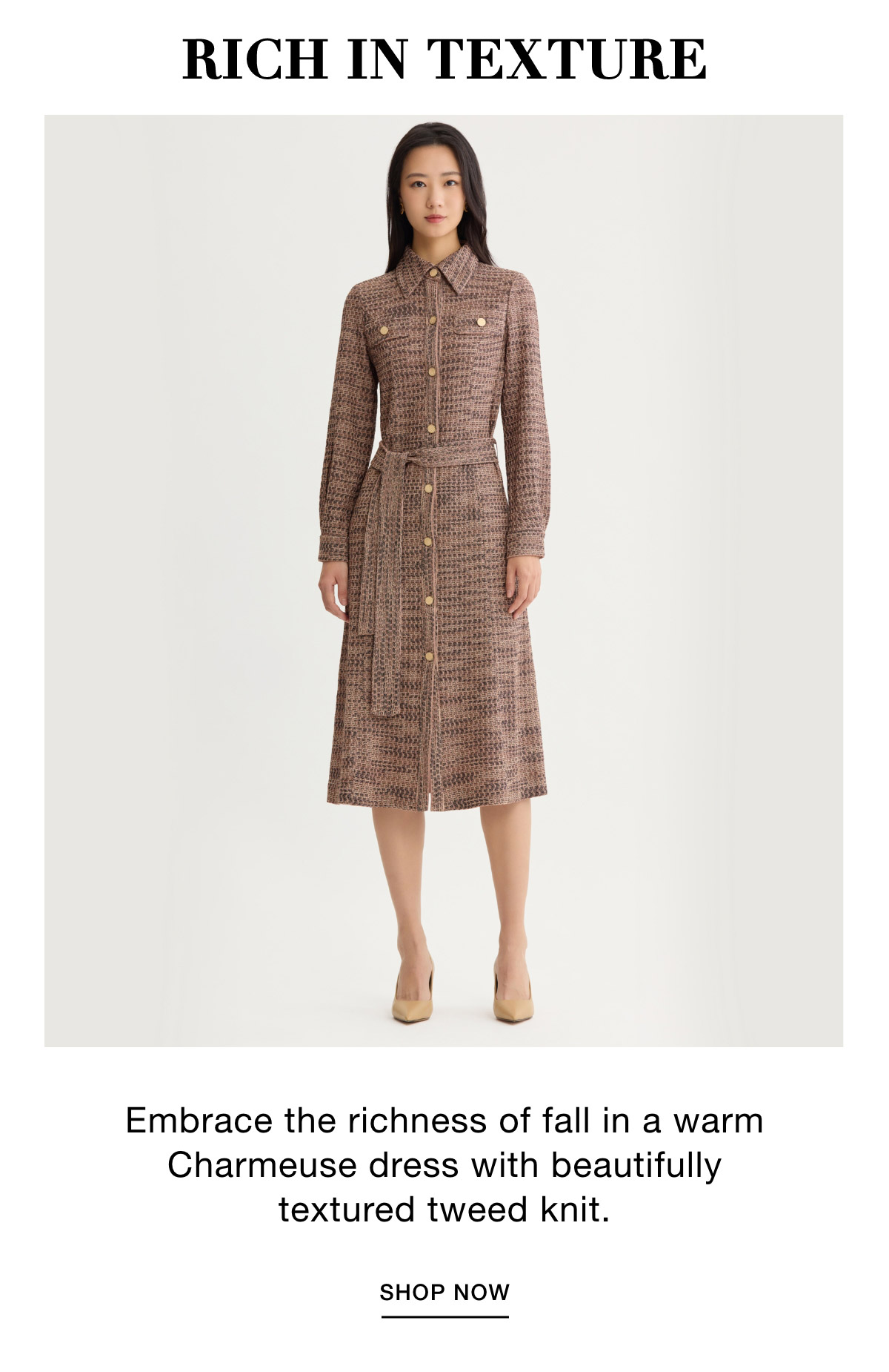 RICH IN TEXTURE - Embrace the richness of fall in a warm Charmeuse dress with beautifully textured tweed knit. SHOP NOW >>