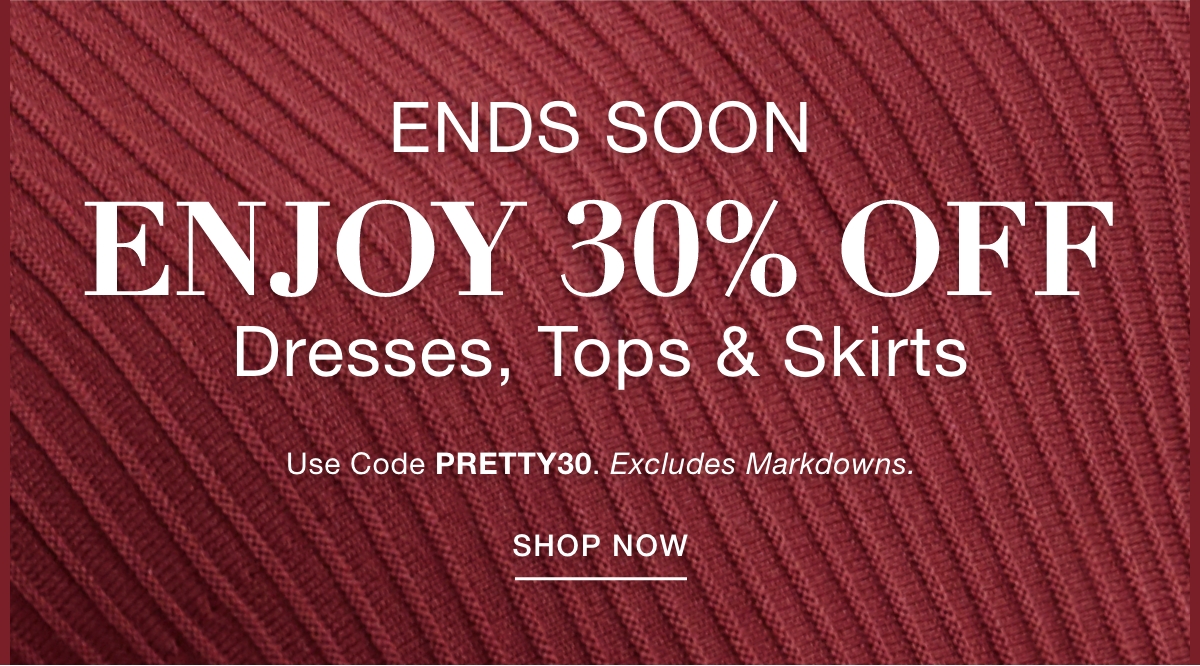 ENDS SOON ENJOY 30% OFF DRESSES, TOPS & SKIRTS     Use Code: PRETTY30 Excludes Markdowns. SHOP NOW >>