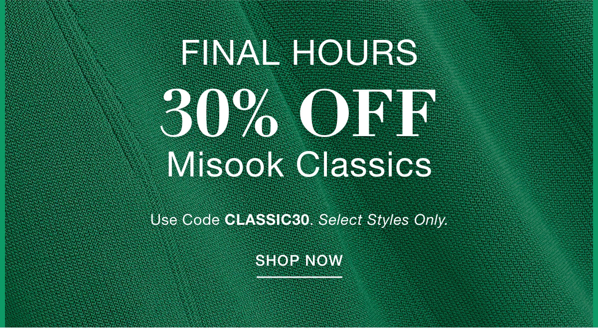 FINAL HOURS 30% OFF MISOOK CLASSICS Use Code: CLASSIC30 Select Styles Only. SHOP NOW >>