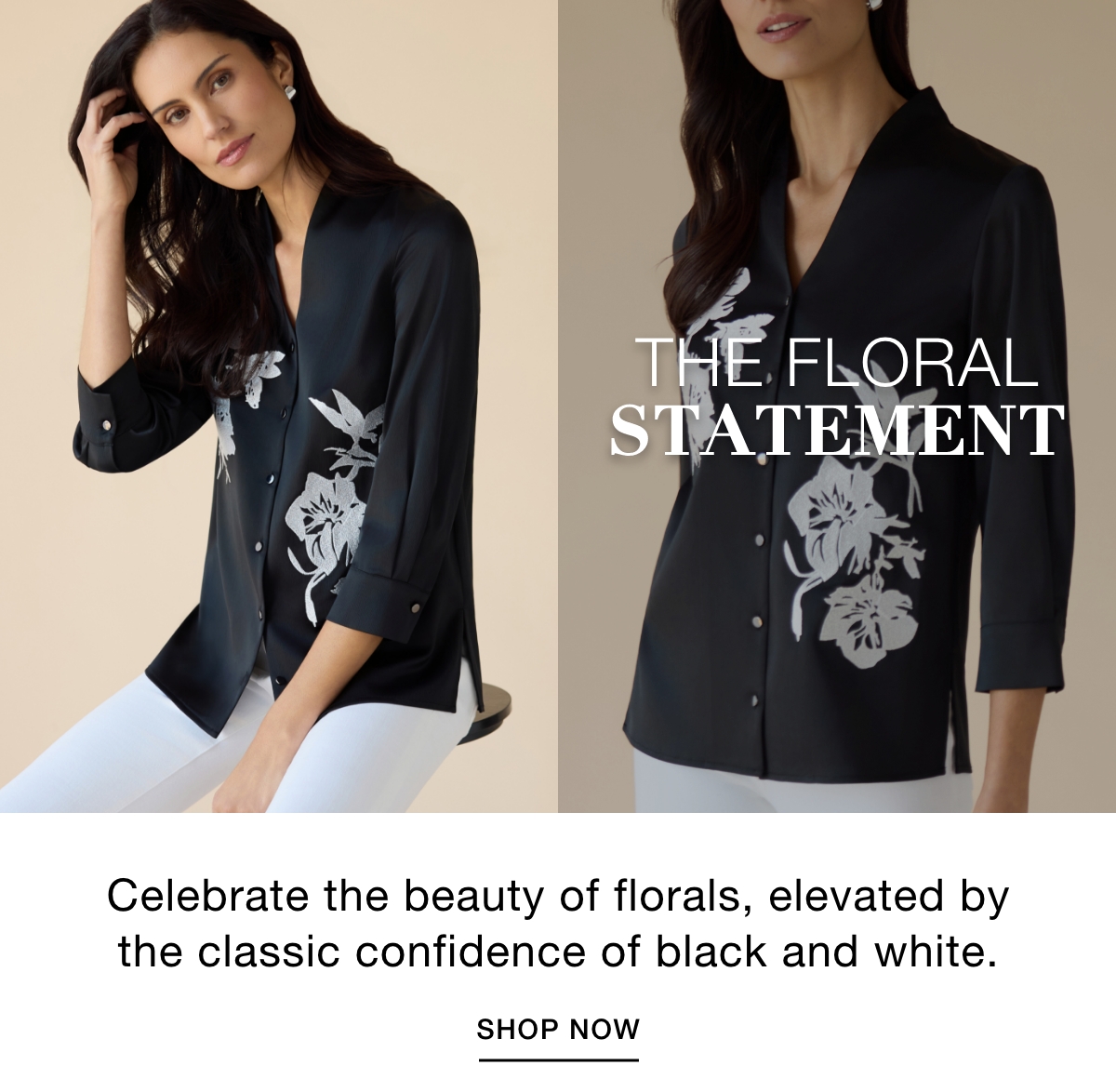 THE FLORAL  STATEMENT - Celebrate the beauty of florals, elevated by the classic confidence of black and white. SHOP NOW >>