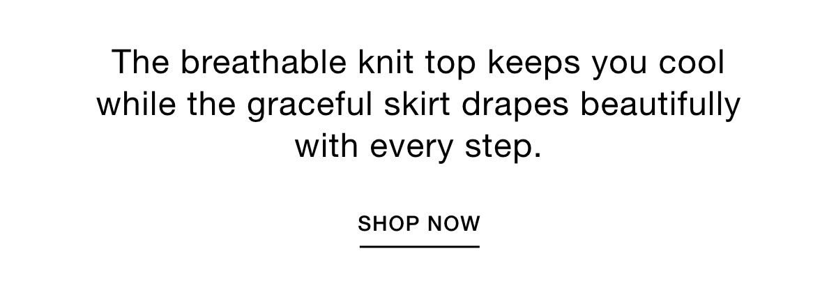 The breathable knit top keeps you cool while the graceful skirt drapes beautifully with every step. SHOP NOW >>