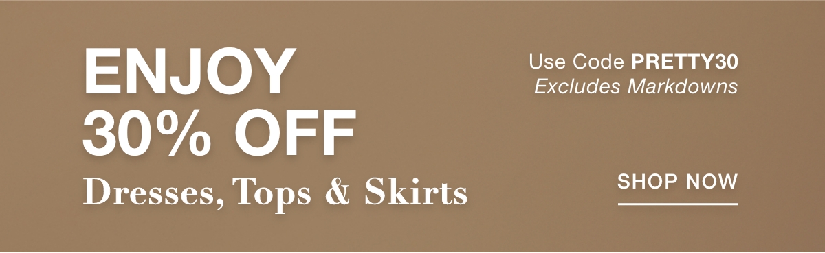 ENJOY 30% OFF DRESSES, TOPS & SKIRTS  Use Code: PRETTY30 Excludes Markdowns - SHOP NOW >>