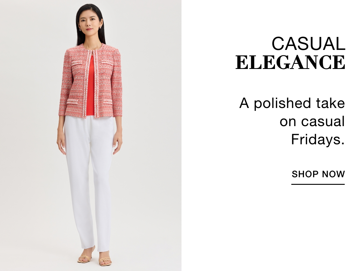 CASUAL ELEGANCE - A polished take on casual Fridays. SHOP NOW >>