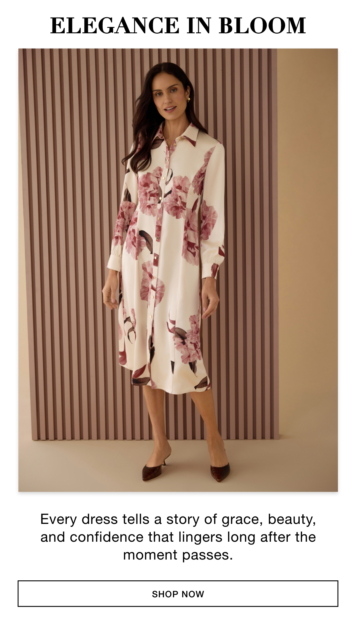 ELEGANCE IN BLOOM - Every dress tells a story of grace, beauty, and confidence that lingers long after the moment passes. SHOP NOW >>