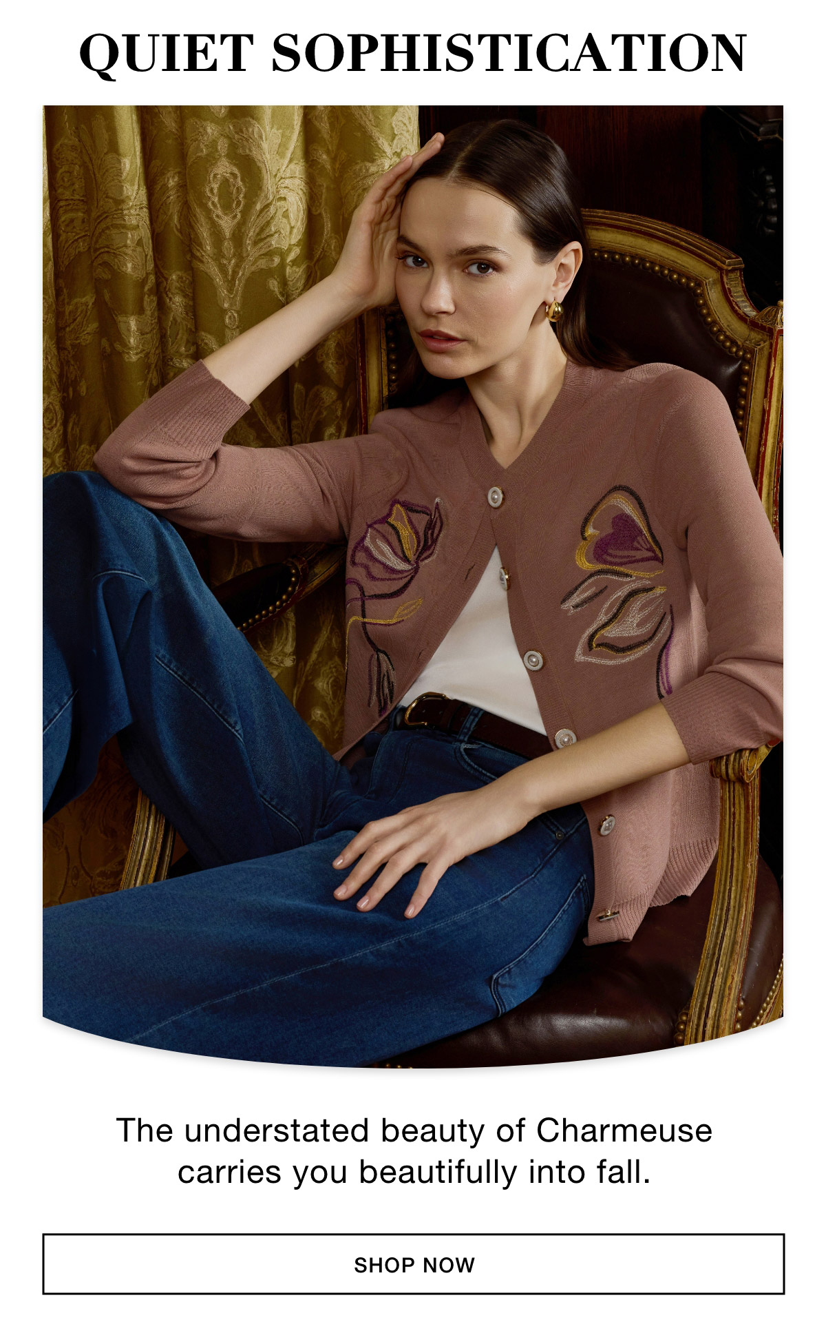 QUIET SOPHISTICATION - The understated beauty of Charmeuse carries you beautifully into fall. SHOP NOW >>