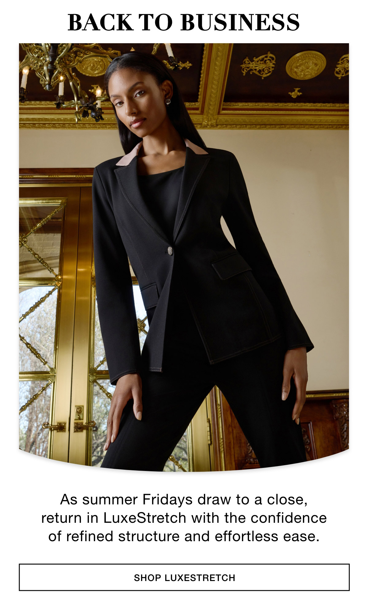 BACK TO BUSINESS - As summer Fridays draw to a close, return in LuxeStretch with the confidence of refined structure and effortless ease. SHOP LUXESTRETCH >>