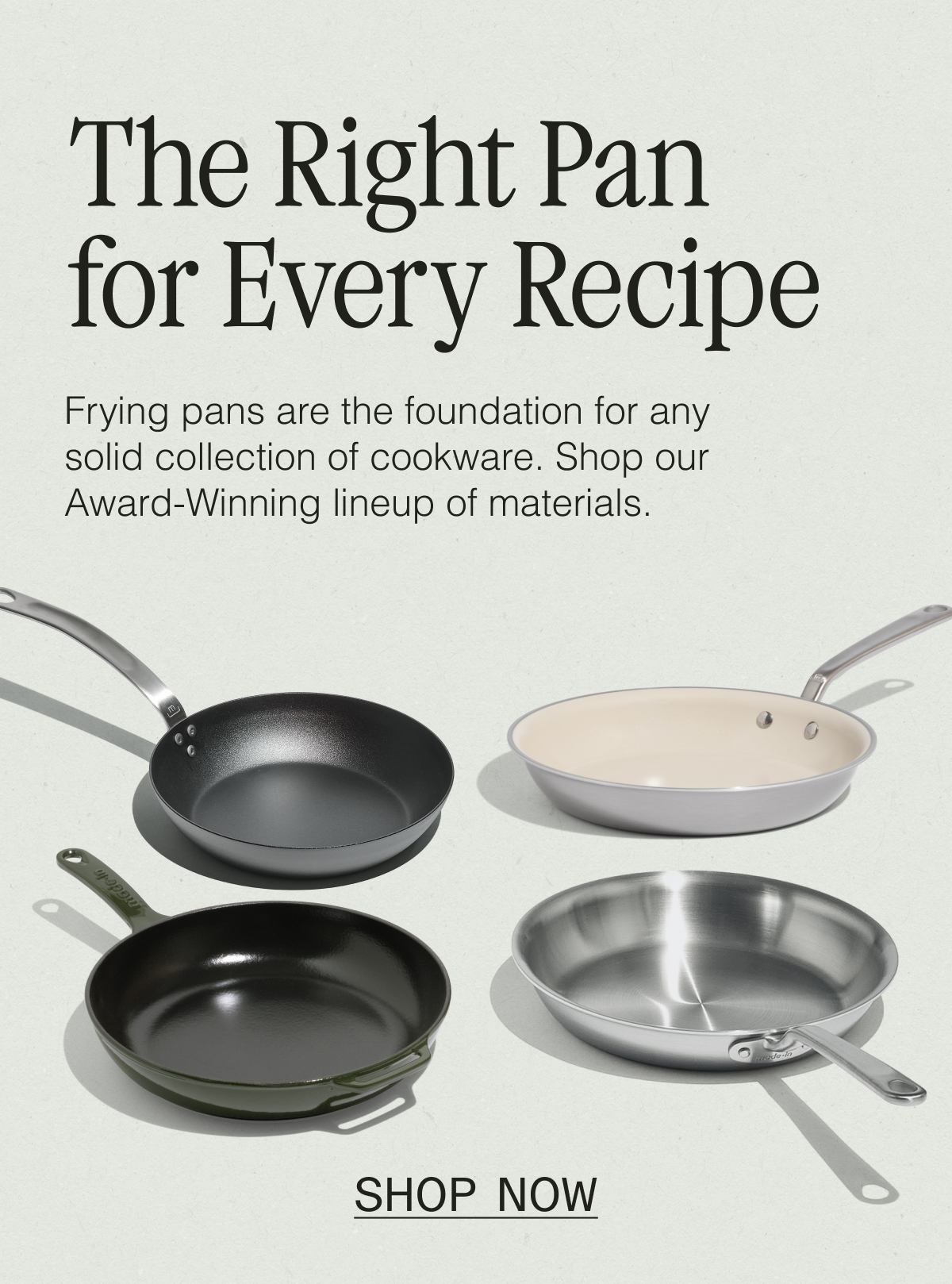 Frying and Saute Pans. Frying pans are the foundation for any solid collection of cookware. Shop our collection of Saute and Frying Pans across our Award-Winning lineup of materials.
