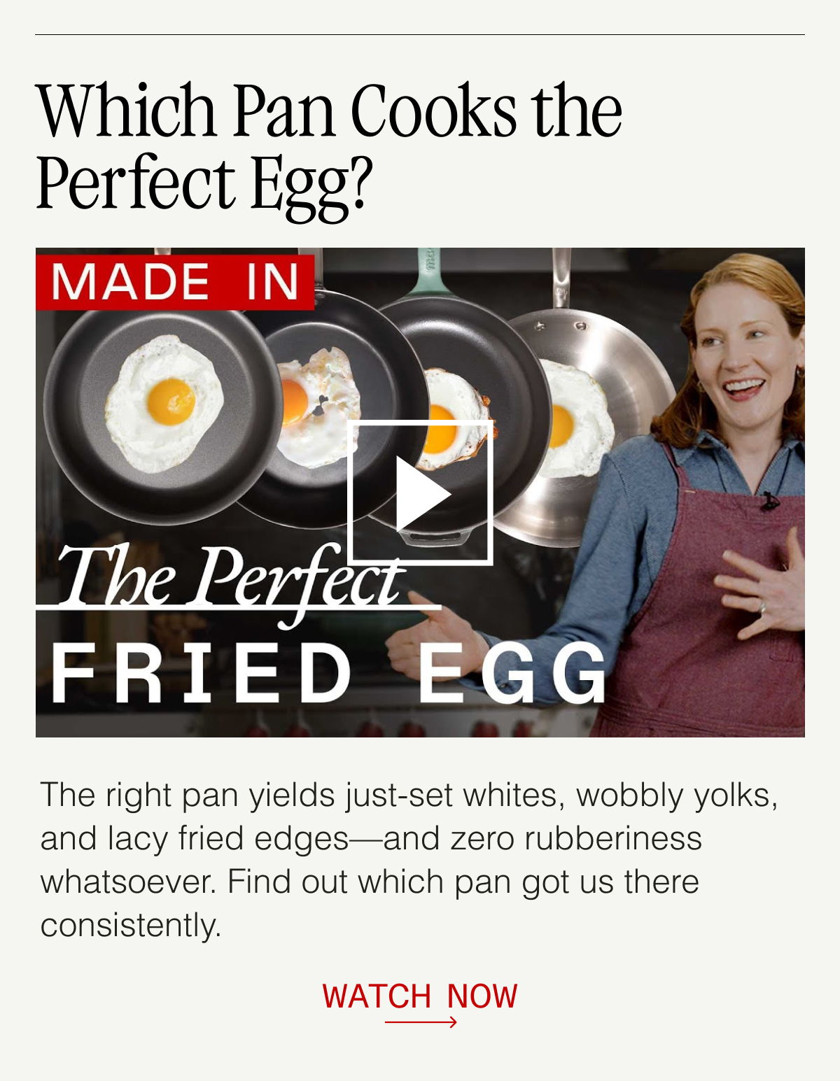 Which Pan Cooks the Perfect Egg? The right pan yields just-set whites, wobbly yolks, and lacy fried edges—and zero rubberiness whatsoever. Find out which pan got us there consistently. WATCH NOW