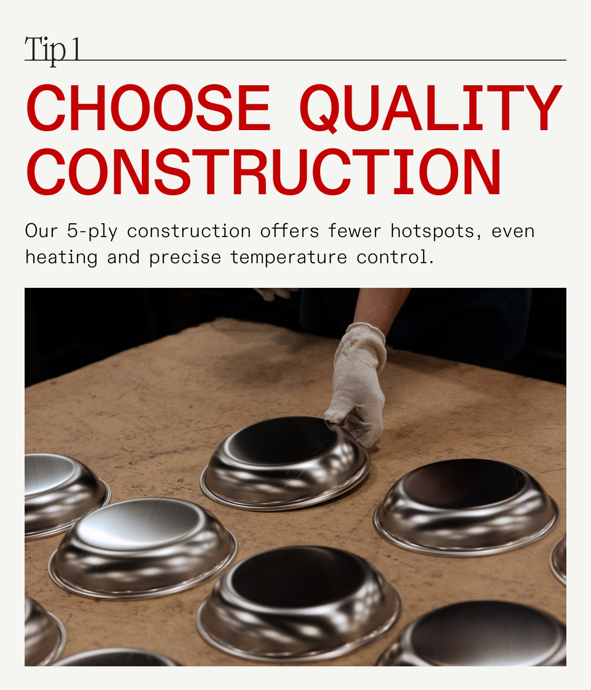 Tip 1 choose quality construction Our 5-ply construction offers fewer hotspots, even heating and precise temperature control.