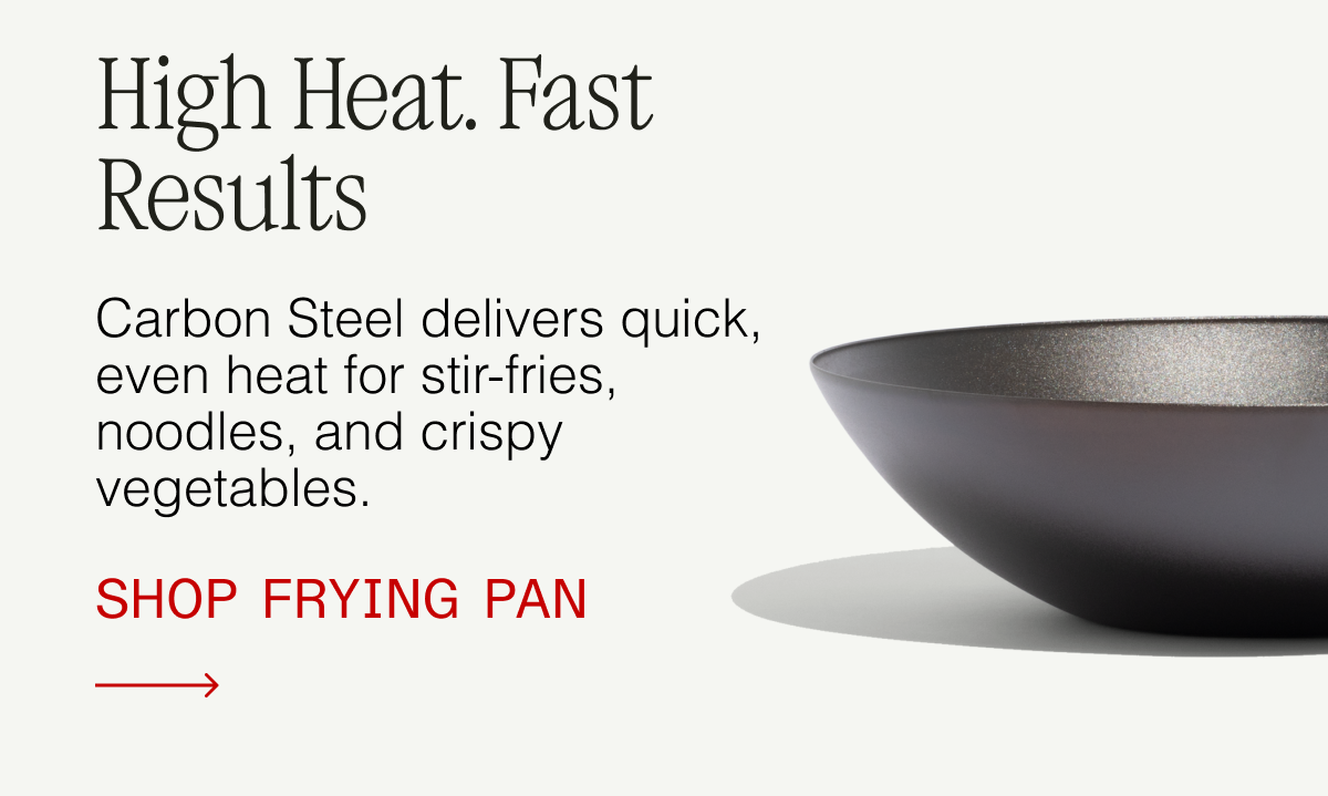 High heat. Fast results. Carbon Steel delivers quick, even heat for stir-fries, noodles, and crispy vegetables. Shop Frying Pan