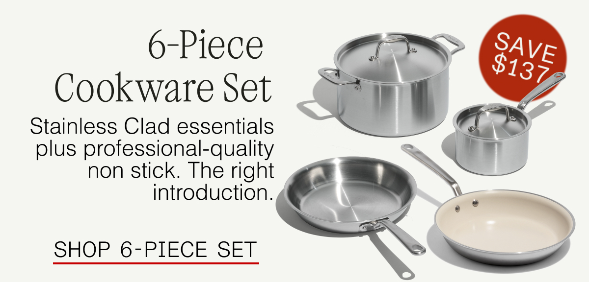 6-Piece Starter Set — Stainless Clad essentials plus professional-quality non stick. The right introduction.  SHOP 6-PIECE SET SAVE $137