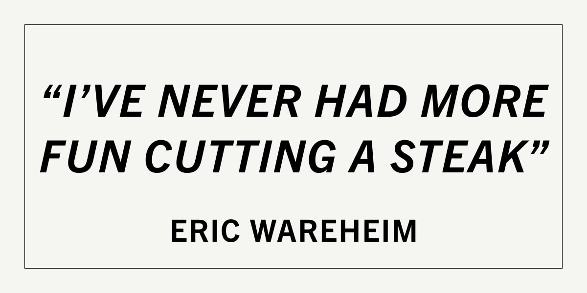 "I've never had more fun cutting a steak" Eric Wareheim "I've never had more fun cutting a steak" Eric Wareheim