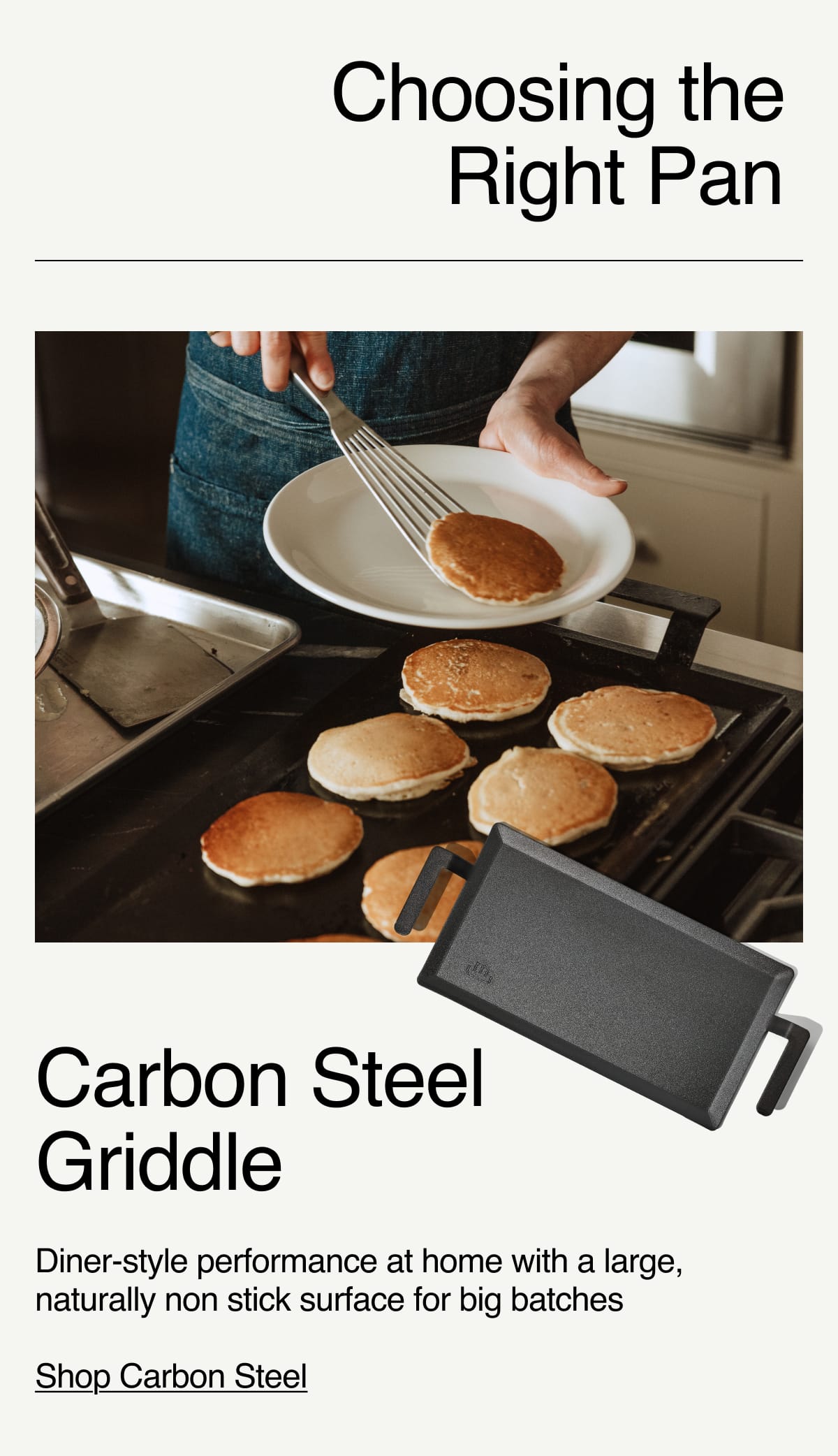 Choosing the Right Pan. Carbon Steel Griddle. Diner-style performance at home with a large, naturally non-stick surface for big batches. Shop Carbon Steel