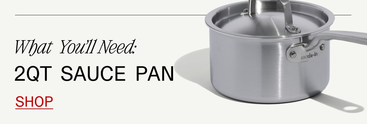 What You'll Need: 2 QT Sauce Pan SHOP