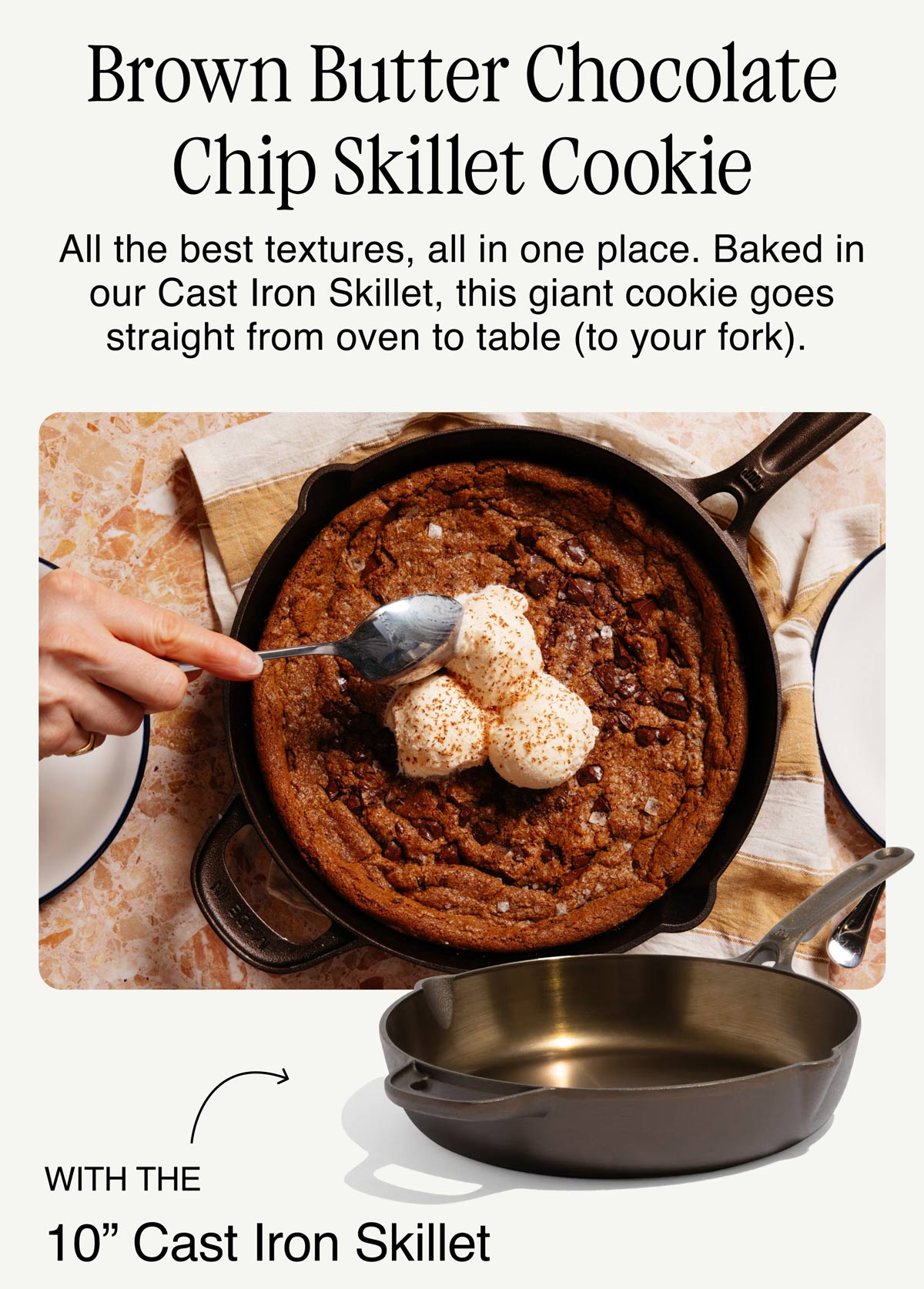 Brown Butter Chocolate Chip Skillet Cookie - All the best textures, all in one place. Baked in our Cast Iron Skillet, this giant cookie goes straight from oven to table (to your fork). - with the 10" Cast Iron Skillet