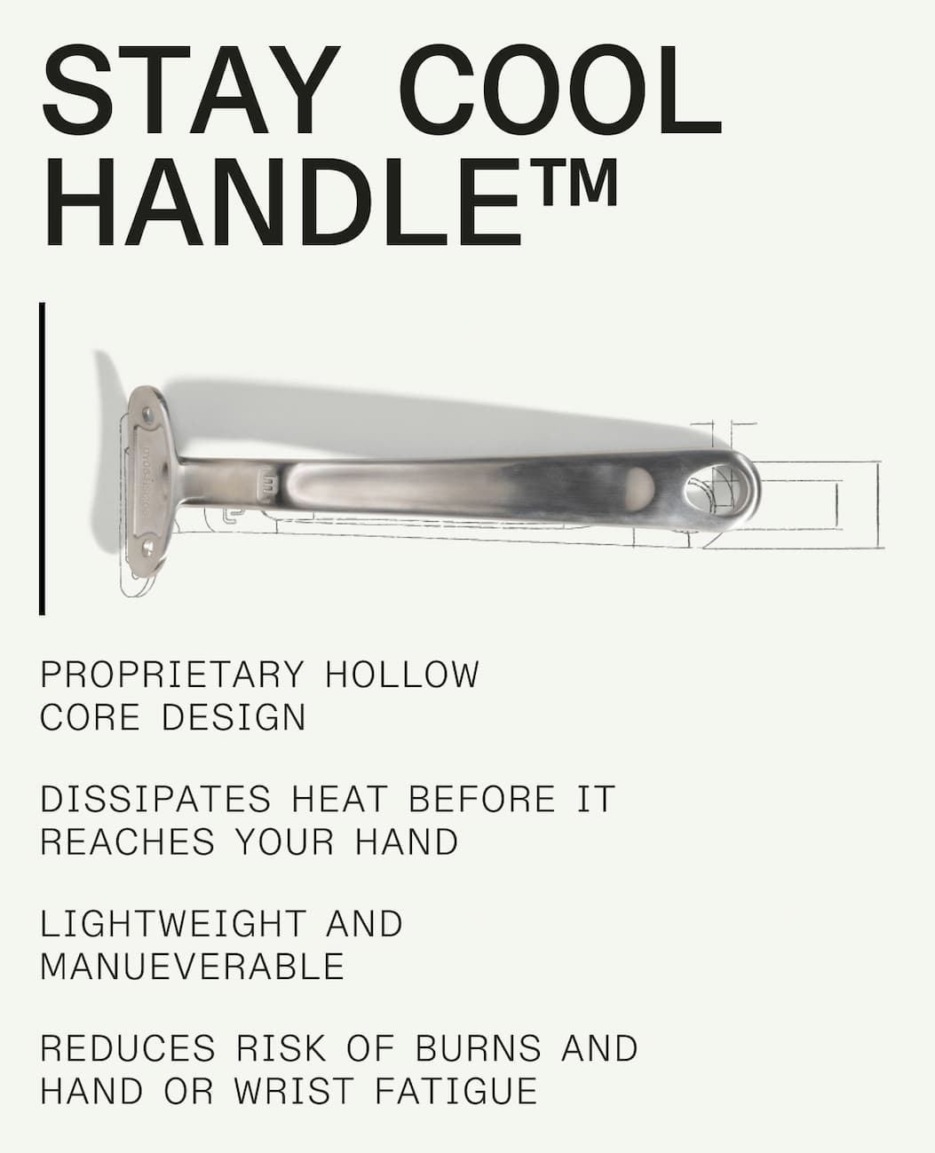 stay cool handle™ - Proprietary hollow 
core design, Dissipates heat before it reaches your hand lightweight and manueverable, Reduces risk of burns and hand or wrist fatigue stay cool handle™ - Proprietary hollow 
core design, Dissipates heat before it reaches your hand lightweight and manueverable, Reduces risk of burns and hand or wrist fatigue
