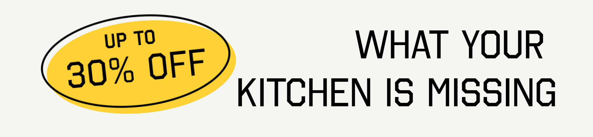 UP TO 30% OFF WHAT YOUR KITCHEN IS MISSING