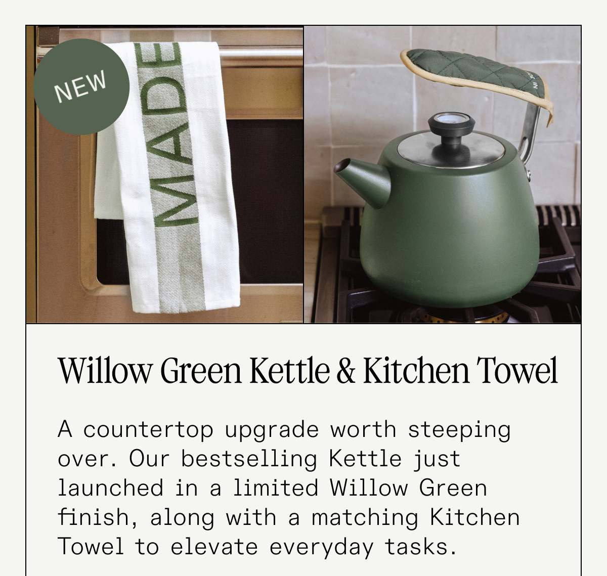 New: Olive Green Kettle & Kitchen Towel A countertop upgrade worth steeping over. Our bestselling Kettle just launched in a limited Olive Green finish, along with a matching Kitchen Towel to elevate everyday tasks.