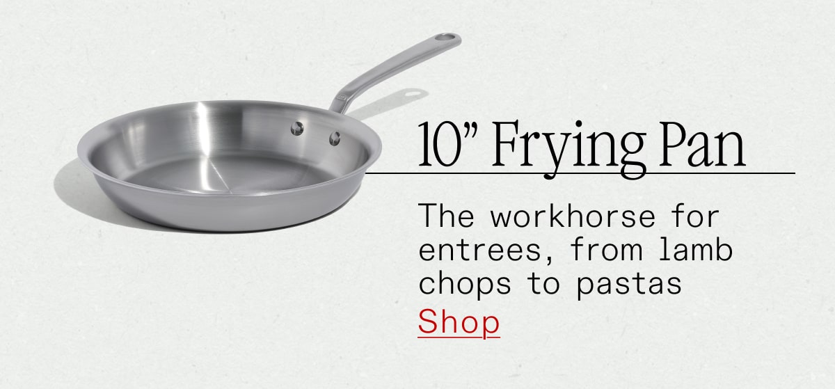 10 inch Frying Pan: The workhorse for entrees, from lamb chops to to pastas 