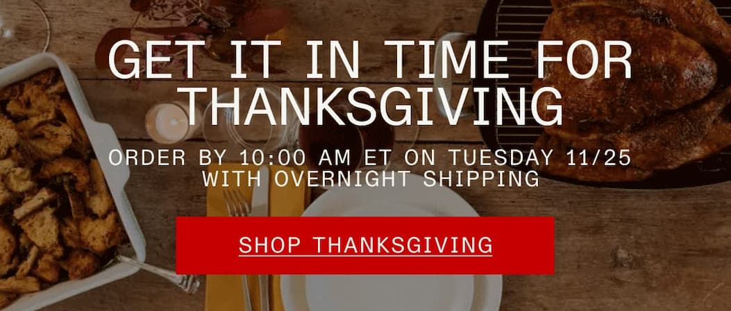 Get it in time for Thanksgiving. Order by 10:00 AM ET on Tuesday 11/25 with overnight shipping. Shop Thanksgiving