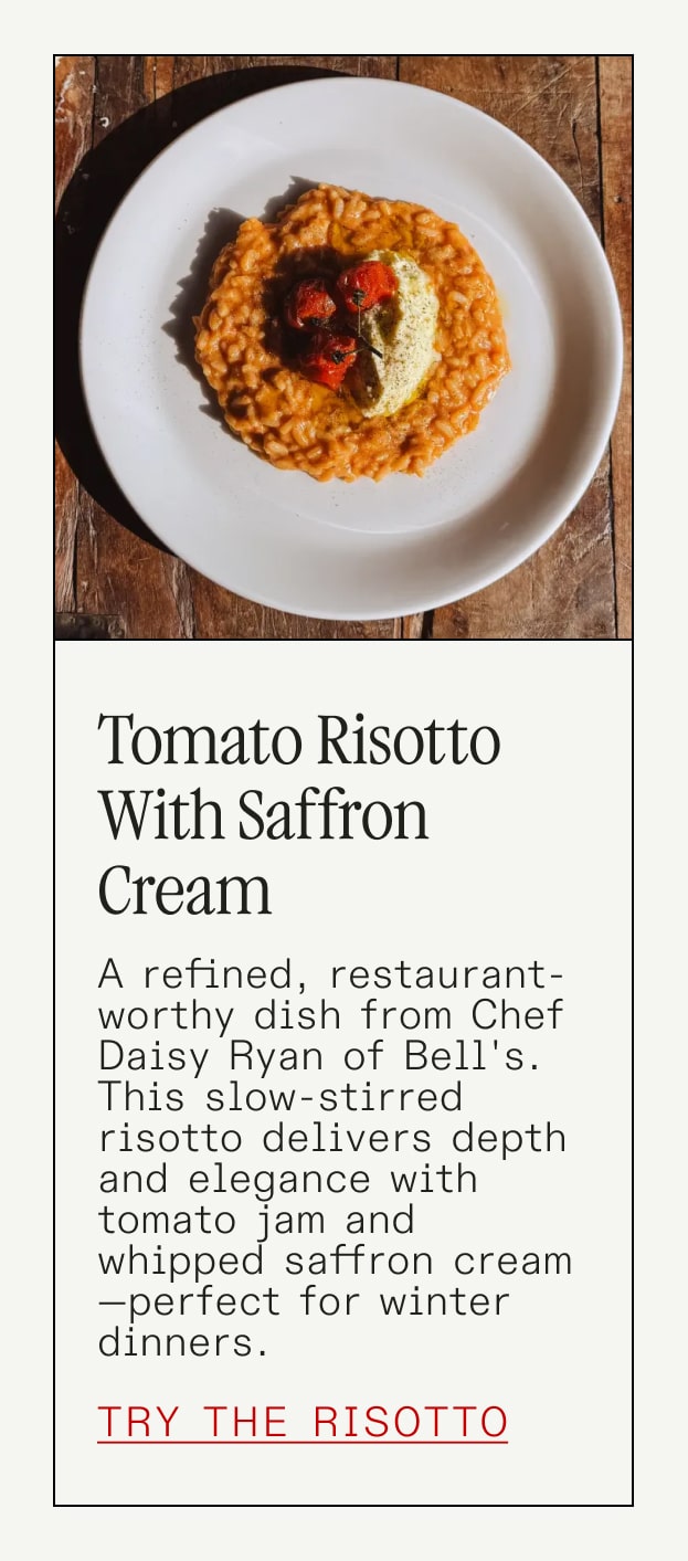 Tomato Risotto with Saffron Cream A refined, restaurant-worthy dish from Chef Daisy Ryan of Bell's. This slow-stirred risotto delivers depth and elegance with tomato jam and whipped saffron cream—perfect for winter dinners. Try the Risotto