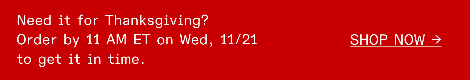 Need it for Thanksgiving? Order by 11 AM ET on Wed, 11/21 to get it in time. SHOP NOW