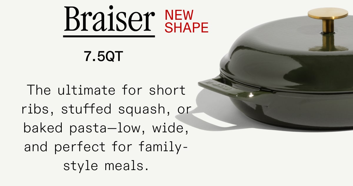Braiser The ultimate for short ribs, stuffed squash, or baked pasta—low, wide, and perfect for family-style meals. Braiser The ultimate for short ribs, stuffed squash, or baked pasta—low, wide, and perfect for family-style meals.