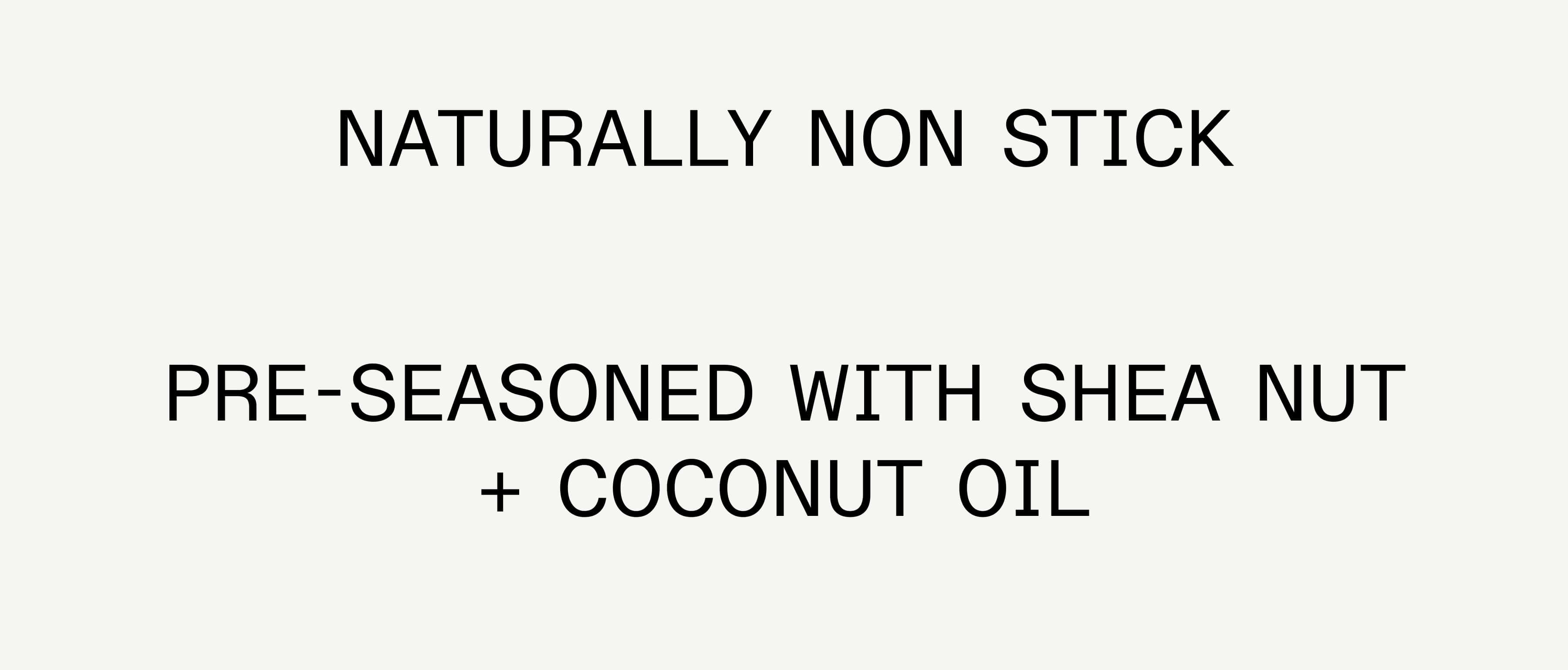 Naturally Non Stick | Pre-Seasoned with Shea Nut + Coconut Oil Naturally Non Stick | Pre-Seasoned with Shea Nut + Coconut Oil