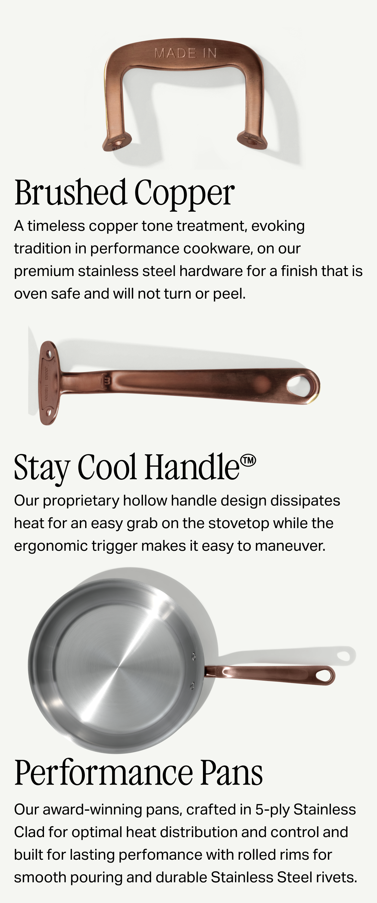 Brushed Copper —A timeless copper tone treatment, evoking tradition in performance cookware, on our premium stainless steel hardware for a finish that is oven safe and will not turn or peel.