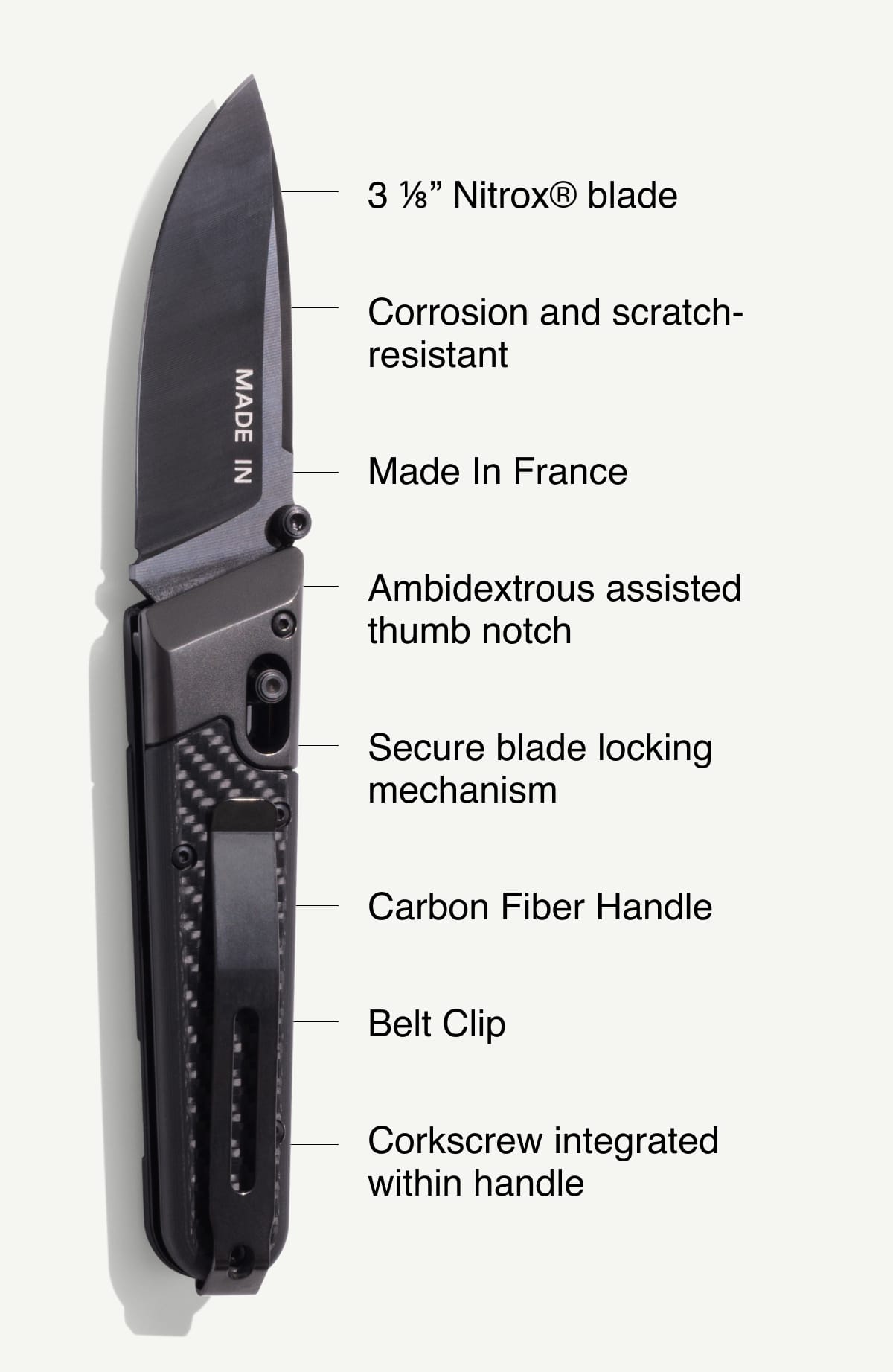 3 ⅛” Nitrox® blade. Corrosion and scratch-resistant. Made In France. Ambidextrous assisted thumb notch. Secure blade locking mechanism. Carbon Fiber Handle. Belt Clip. Corkscrew integrated within handle