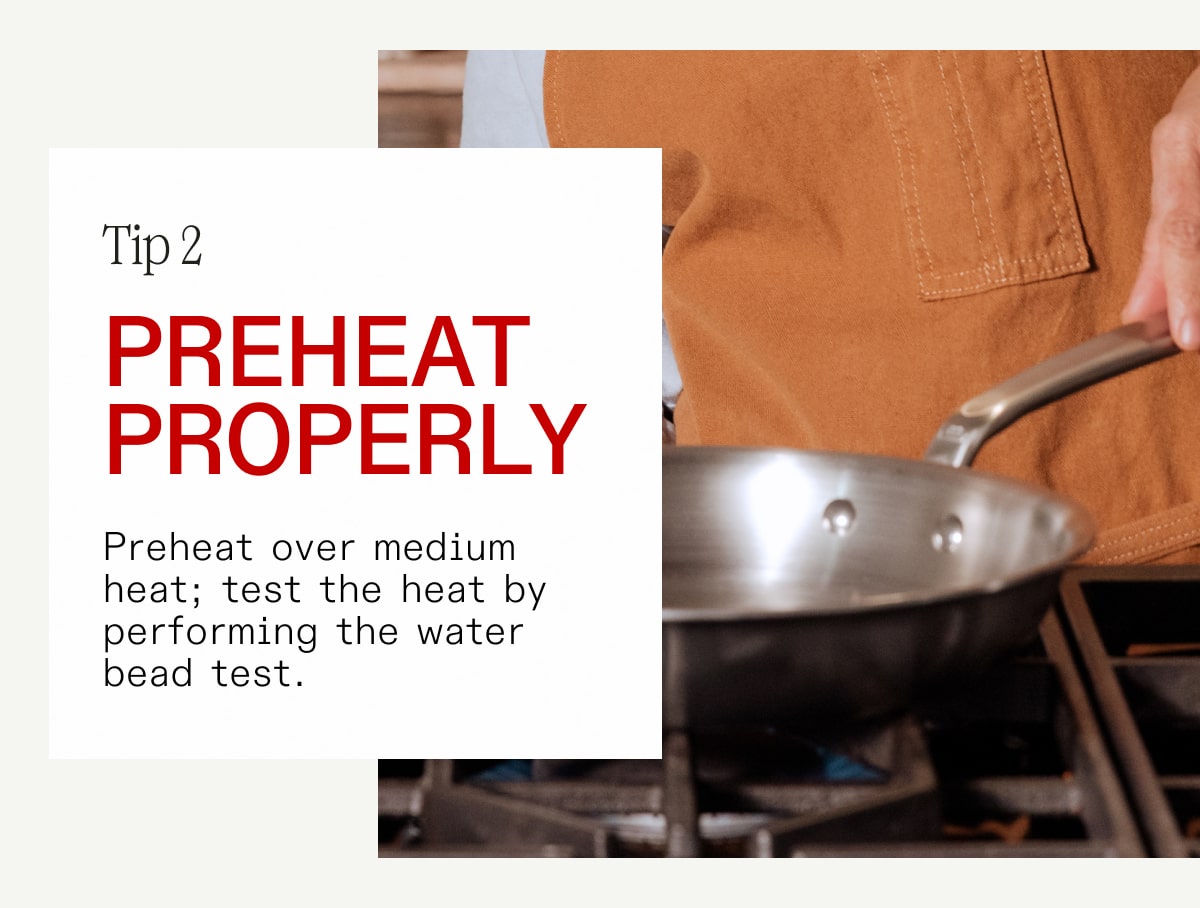 Tip 2: Preheat over medium heat; test the heat by performing the water bead tests.
