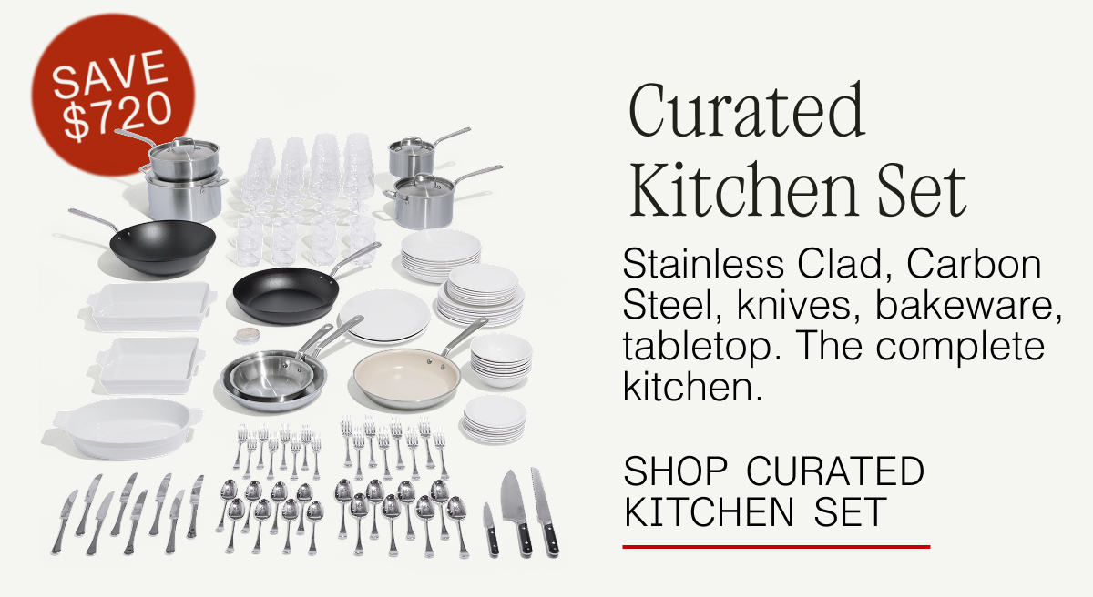 Curated Kitchen Set Stainless Clad, Carbon Steel, knives, bakeware, tabletop. The complete kitchen.  SHOP CURATED KITCHEN SET SAVE $720