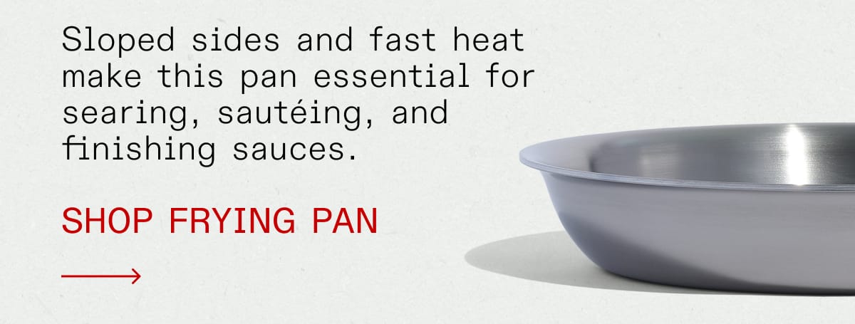 Sloped sides and fast heat make this pan essential for searing, sautéing, and finishing sauces. Shop Frying Pan