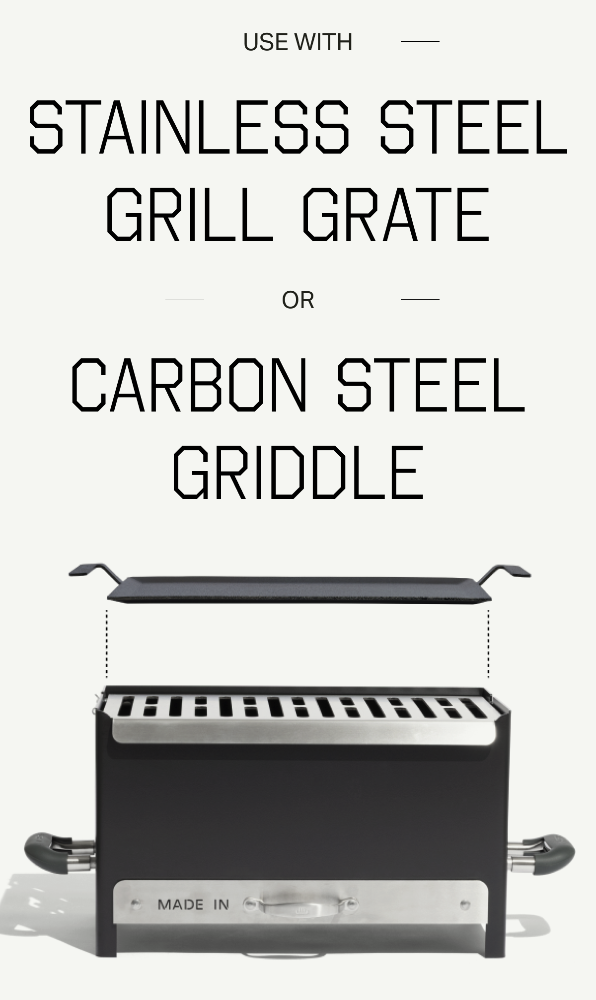 Welded by Hand. Built for Fire. Removable Grate. Stay Cool™ Handles. Made in the USA. Optimized for the Made In Griddle. Comes in Carbon Steel & Limited-Edition Stainless Steel. YOUR WINDOW IS OPEN. SHOP NOW.