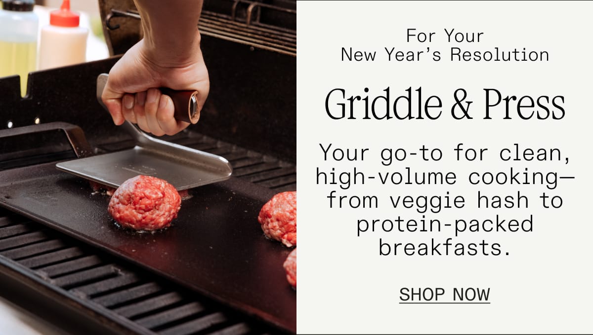 For Your New Year's Resolution: Griddle & Press. Your go-to for clean, high-volume cooking—from veggie hash to protein-packed breakfasts. SHOP NOW