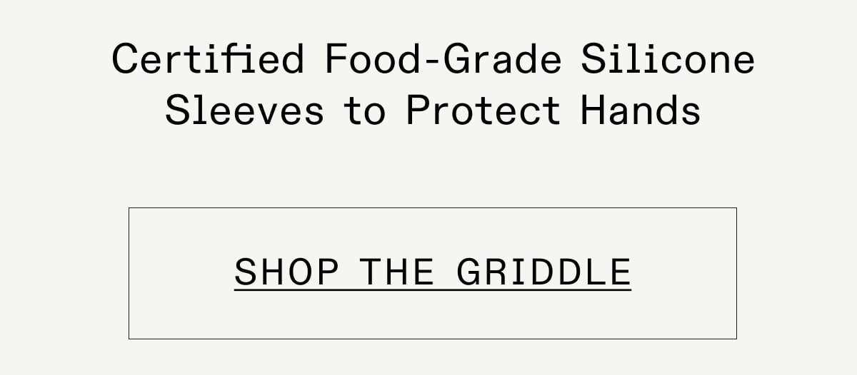 Certified Food-Grade Silicone Sleeves to Protect Hands SHOP THE GRIDDLE Certified Food-Grade Silicone Sleeves to Protect Hands SHOP THE GRIDDLE