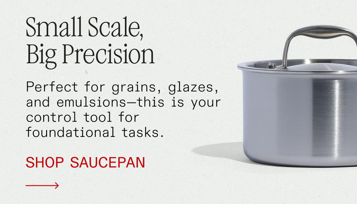 Small Scale, Big Precision. Perfect for grains, glazes, and emulsions—this is your control tool for foundational tasks. SHOP SAUCE PAN