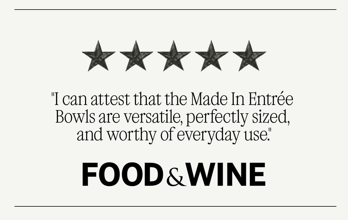 Reviewed. Raved About. Reputable.  “It’s stain-resistant, scratch-proof, and both microwave- and dishwasher-safe in addition to being timelessly beautiful." - Vice  "I can attest that the Made In Entrée Bowls are versatile, perfectly sized, and worthy of everyday use." - Food & Wine