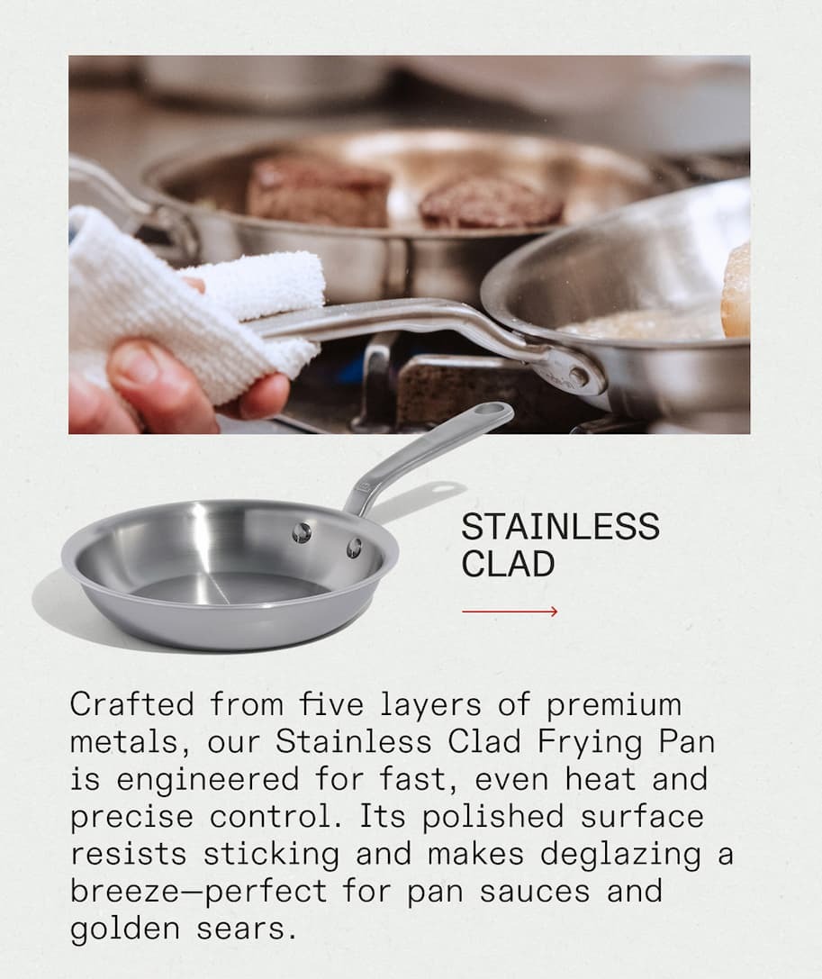 Stainless Clad - Crafted from five layers of premium metals, our Stainless Clad Frying Pan is engineered for fast, even heat and precise control. Its polished surface resists sticking and makes deglazing a breeze—perfect for pan sauces and golden sears. Stainless Clad - Crafted from five layers of premium metals, our Stainless Clad Frying Pan is engineered for fast, even heat and precise control. Its polished surface resists sticking and makes deglazing a breeze—perfect for pan sauces and golden sears.